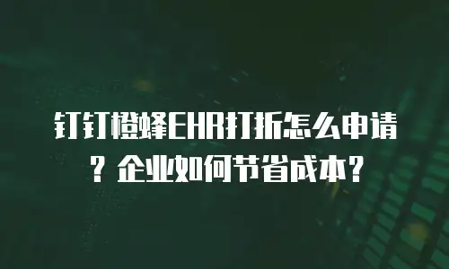 钉钉橙蜂EHR打折怎么申请？企业如何节省成本？