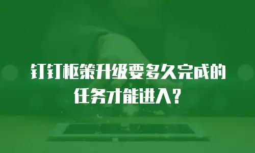 钉钉枢策升级要多久完成的任务才能进入？