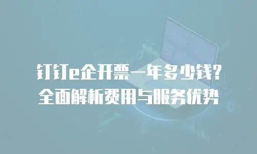 钉钉e企开票一年多少钱？全面解析费用与服务优势