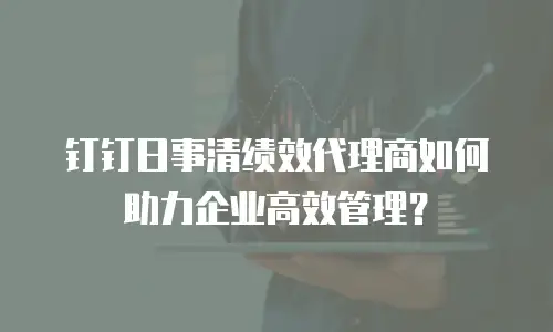 钉钉日事清绩效代理商如何助力企业高效管理？
