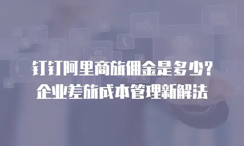 钉钉阿里商旅佣金是多少？企业差旅成本管理新解法