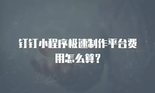 钉钉小程序极速制作平台费用怎么算？