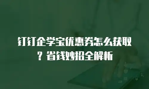 钉钉企学宝优惠券怎么获取？省钱妙招全解析