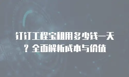 钉钉工程宝租用多少钱一天？全面解析成本与价值