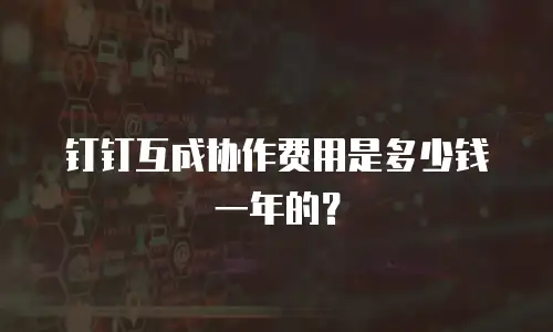 钉钉互成协作费用是多少钱一年的？