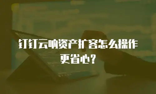 钉钉云呐资产扩容怎么操作更省心？