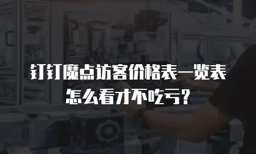 钉钉魔点访客价格表一览表怎么看才不吃亏？