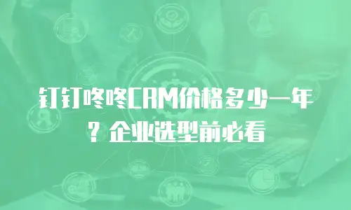 钉钉咚咚CRM价格多少一年？企业选型前必看