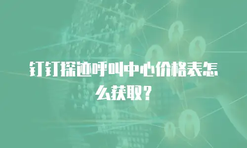 钉钉探迹呼叫中心价格表怎么获取？