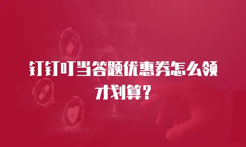 钉钉叮当答题优惠券怎么领才划算？