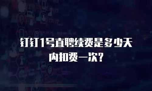 钉钉1号直聘续费是多少天内扣费一次？