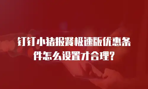 钉钉小猪报餐极速版优惠条件怎么设置才合理？