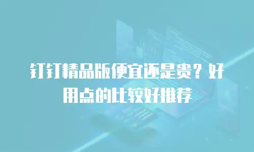 钉钉精品版便宜还是贵？好用点的比较好推荐