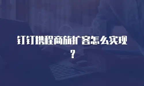 钉钉携程商旅扩容怎么实现？
