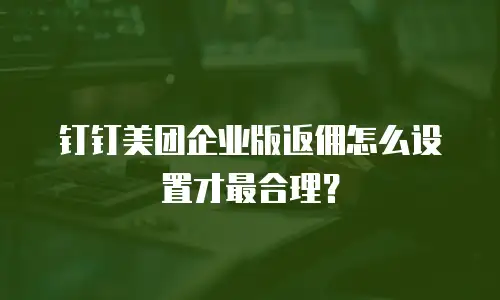 钉钉美团企业版返佣怎么设置才最合理？