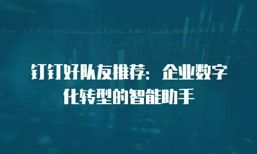 钉钉好队友推荐：企业数字化转型的智能助手