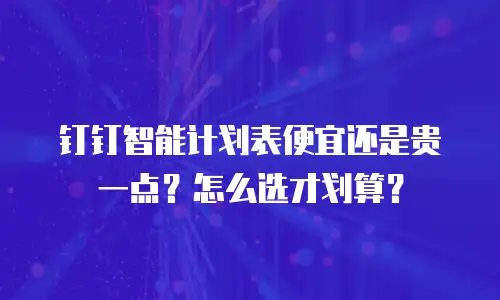 钉钉智能计划表便宜还是贵一点？怎么选才划算？