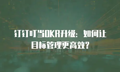 钉钉叮当OKR升级：如何让目标管理更高效？