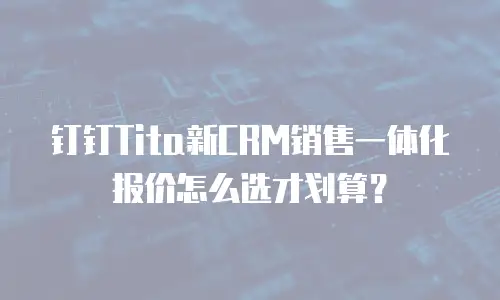 钉钉Tita新CRM销售一体化报价怎么选才划算？