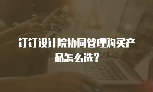 钉钉设计院协同管理购买产品怎么选？
