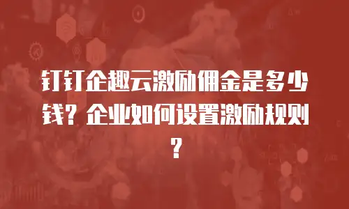 钉钉企趣云激励佣金是多少钱？企业如何设置激励规则？