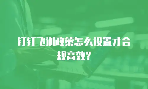 钉钉飞训政策怎么设置才合规高效？