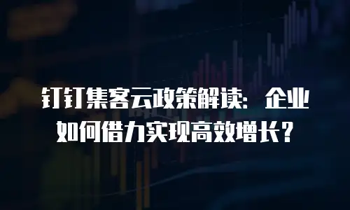 钉钉集客云政策解读：企业如何借力实现高效增长？