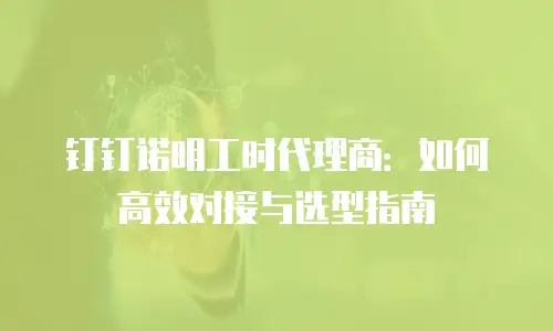 钉钉诺明工时代理商：如何高效对接与选型指南