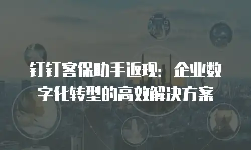 钉钉客保助手返现：企业数字化转型的高效解决方案