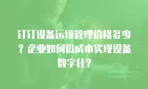 钉钉设备运维管理价格多少？企业如何低成本实现设备数字化？