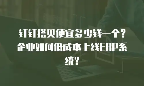 钉钉搭贝便宜多少钱一个？企业如何低成本上线ERP系统？