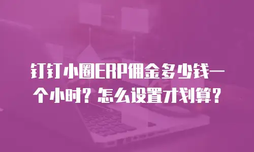 钉钉小圈ERP佣金多少钱一个小时？怎么设置才划算？