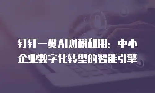 钉钉一贯AI财税租用：中小企业数字化转型的智能引擎