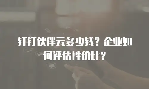 钉钉伙伴云多少钱？企业如何评估性价比？