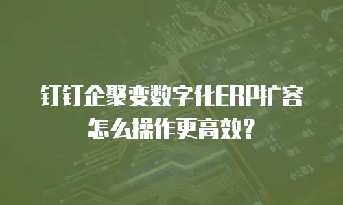 钉钉企聚变数字化ERP扩容怎么操作更高效？