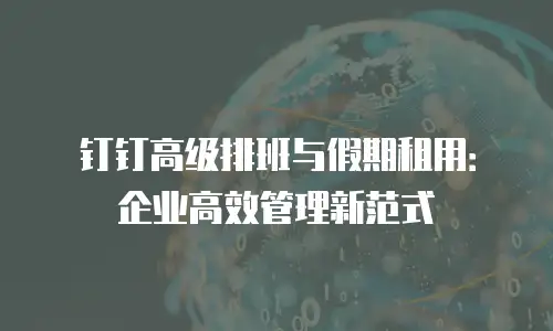 钉钉高级排班与假期租用：企业高效管理新范式