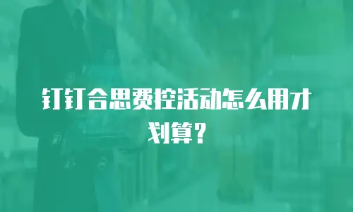 钉钉合思费控活动怎么用才划算？
