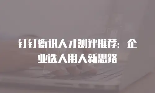 钉钉衡识人才测评推荐：企业选人用人新思路
