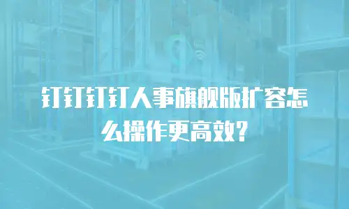 钉钉钉钉人事旗舰版扩容怎么操作更高效？