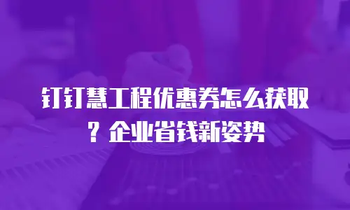 钉钉慧工程优惠券怎么获取？企业省钱新姿势