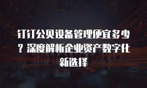 钉钉公贝设备管理便宜多少？深度解析企业资产数字化新选择
