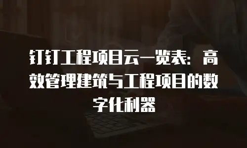 钉钉工程项目云一览表：高效管理建筑与工程项目的数字化利器