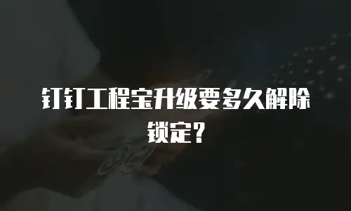钉钉工程宝升级要多久解除锁定？