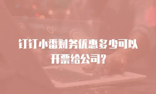 钉钉小番财务优惠多少可以开票给公司？