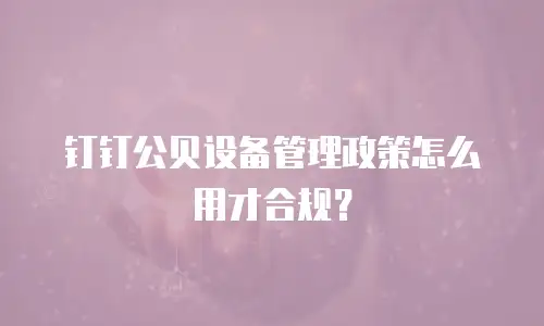 钉钉公贝设备管理政策怎么用才合规？