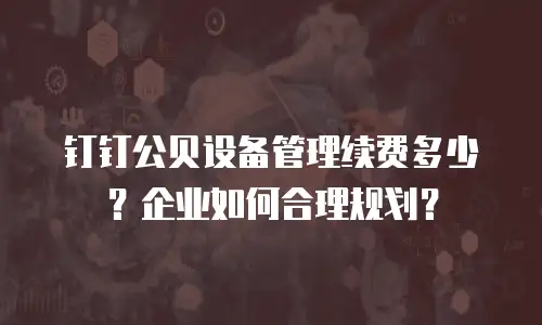 钉钉公贝设备管理续费多少？企业如何合理规划？