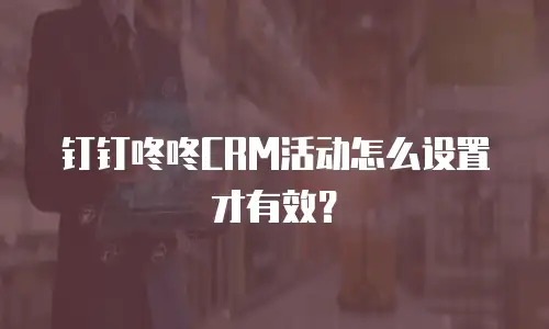 钉钉咚咚CRM活动怎么设置才有效？