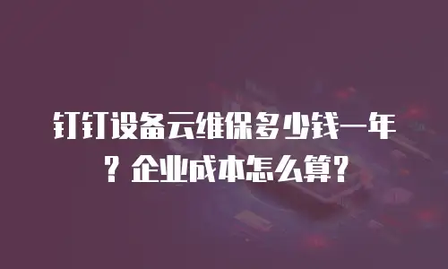 钉钉设备云维保多少钱一年？企业成本怎么算？