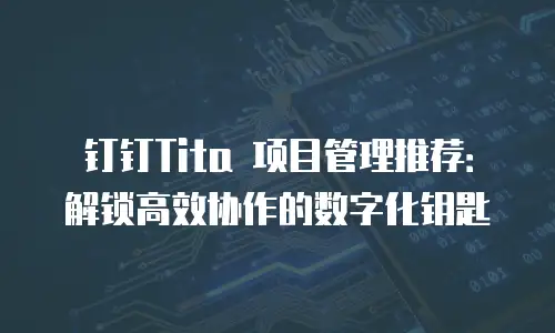 钉钉Tita 项目管理推荐：解锁高效协作的数字化钥匙