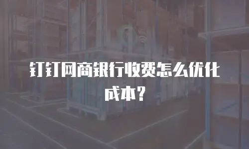 钉钉网商银行收费怎么优化成本？